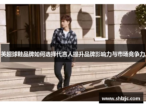 英超球鞋品牌如何选择代言人提升品牌影响力与市场竞争力