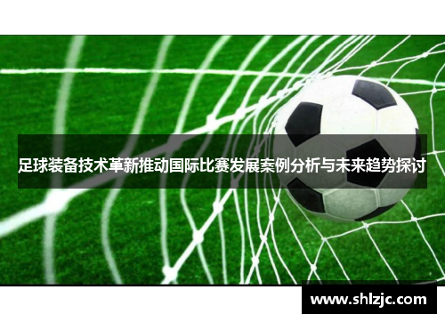 足球装备技术革新推动国际比赛发展案例分析与未来趋势探讨