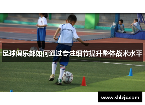 足球俱乐部如何通过专注细节提升整体战术水平